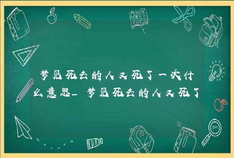 梦见死去的人又死了一次什么意思_梦见死去的人又死了办丧事啥意思
