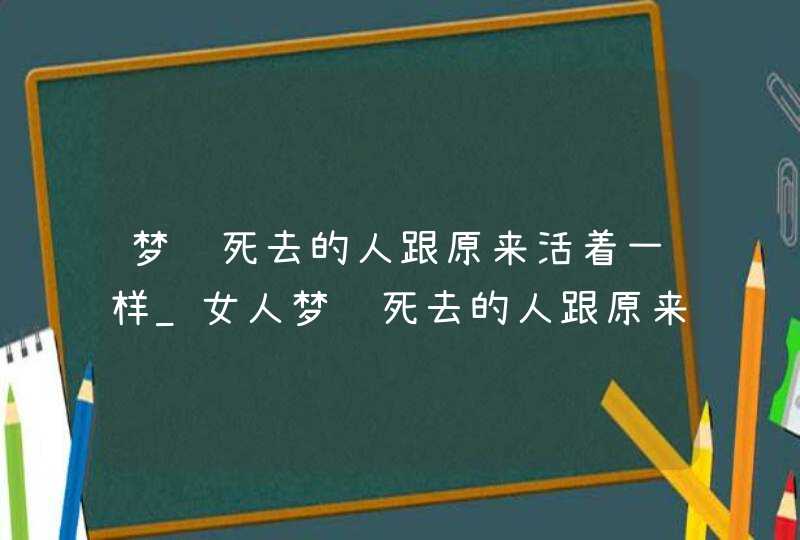 梦见死去的人跟原来活着一样_女人梦见死去的人跟原来活着一样