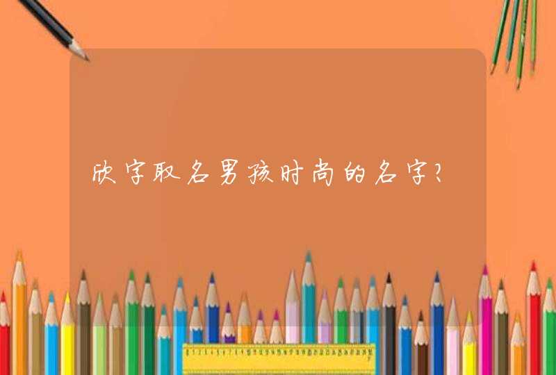 欣字取名男孩时尚的名字？