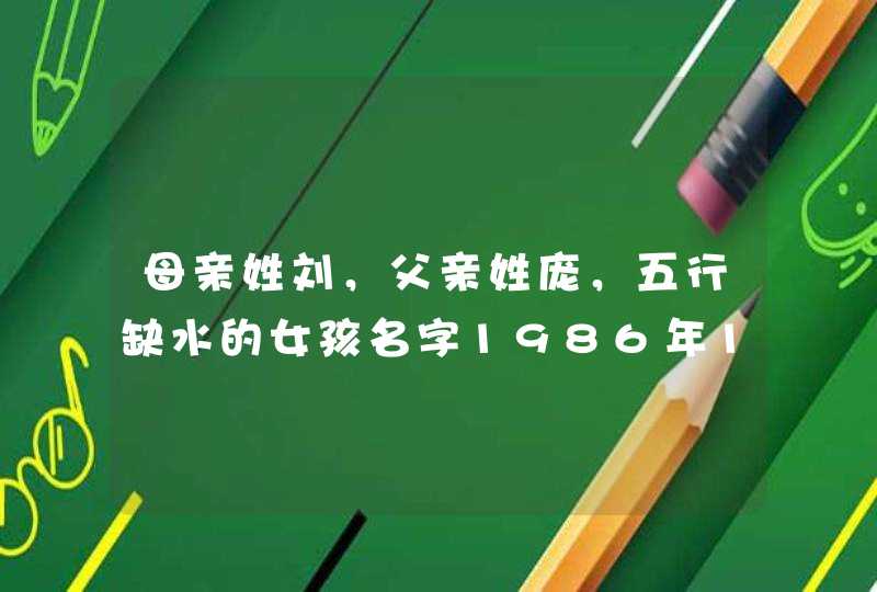 母亲姓刘，父亲姓庞，五行缺水的女孩名字1986年11月2日中午出生