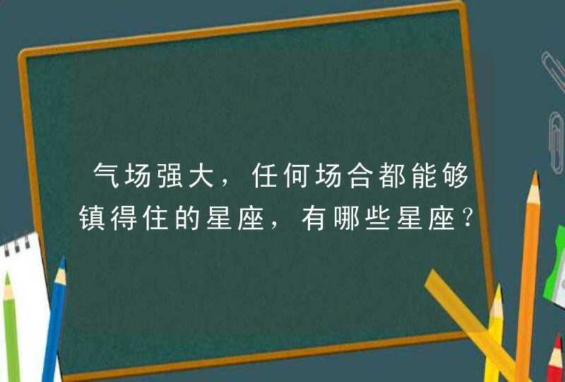 气场强大，任何场合都能够镇得住的星座，有哪些星座？