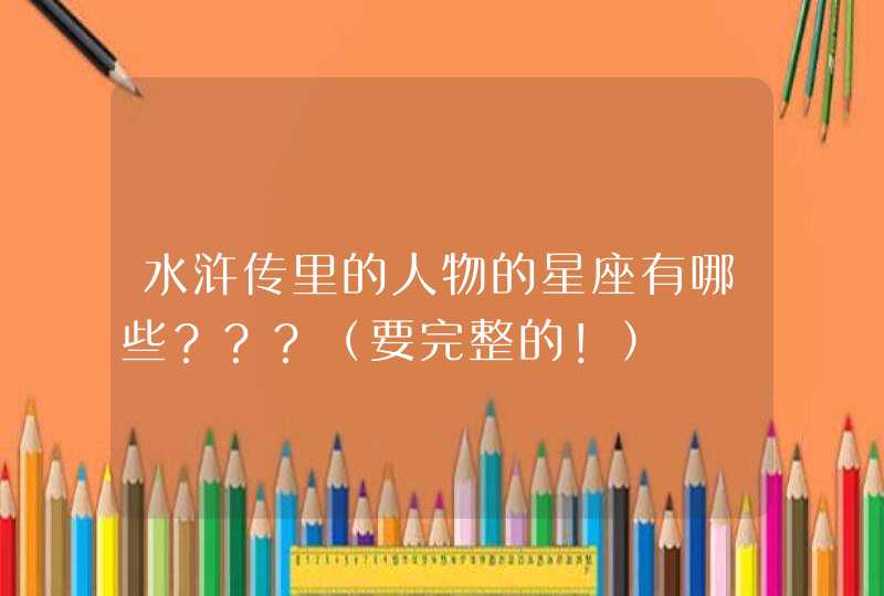 水浒传里的人物的星座有哪些？？？（要完整的！）