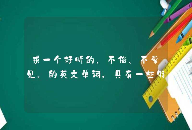 求一个好听的、不俗、不常见、的英文单词，具有一些特殊的意义，说白了，我就是想弄个游戏名字3-5个字母