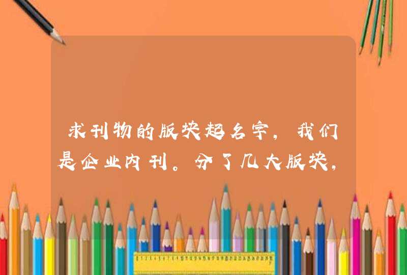 求刊物的版块起名字，我们是企业内刊。分了几大版块，想起几个好听一点，文艺一点的名字。求指点