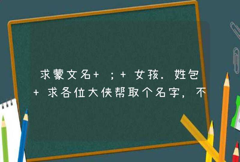 求蒙文名 ； 女孩.姓包 求各位大侠帮取个名字，不能超过4个字，用汉语说出来也朗朗上口的，谢谢了