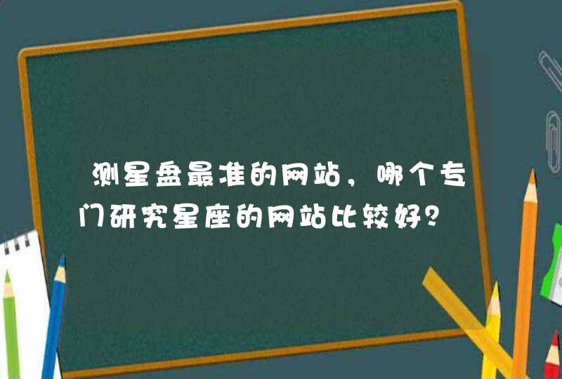 测星盘最准的网站，哪个专门研究星座的网站比较好？