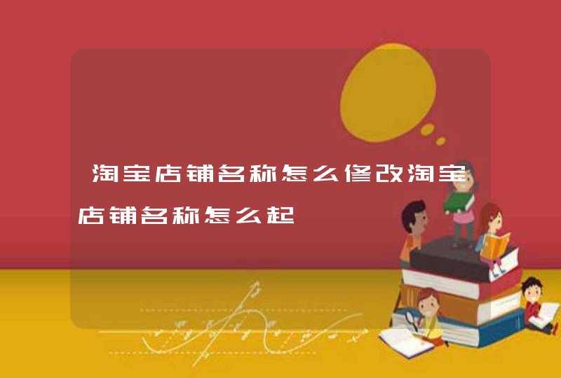 淘宝店铺名称怎么修改淘宝店铺名称怎么起