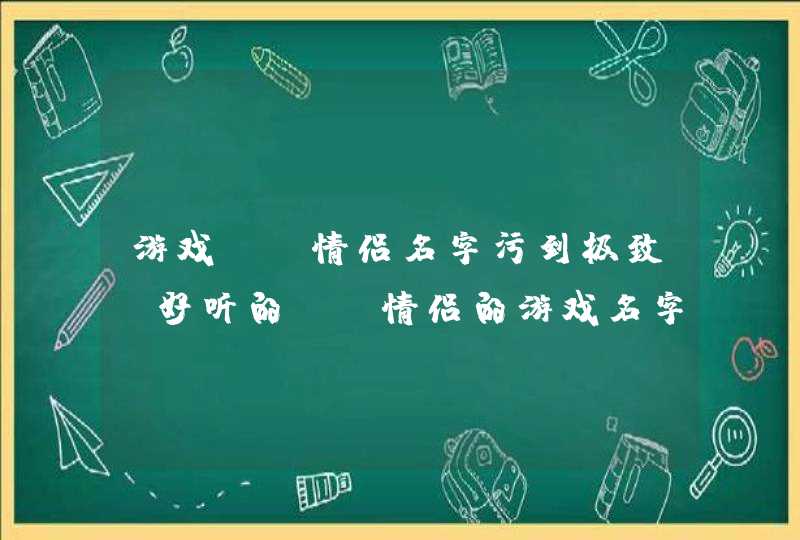 游戏cp情侣名字污到极致，好听的cp情侣的游戏名字有哪些？