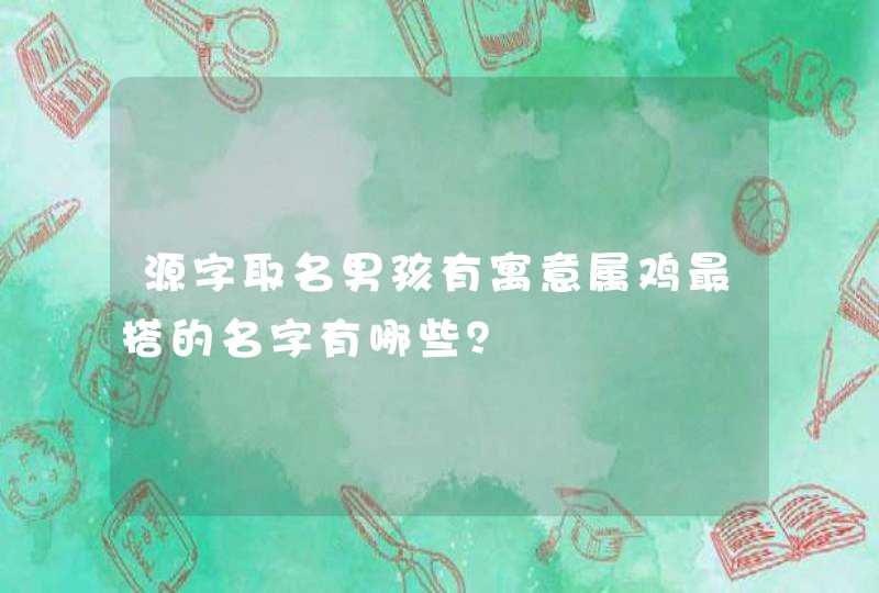源字取名男孩有寓意属鸡最搭的名字有哪些？