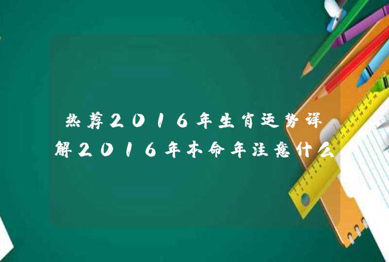 热荐2016年生肖运势详解2016年本命年注意什么13