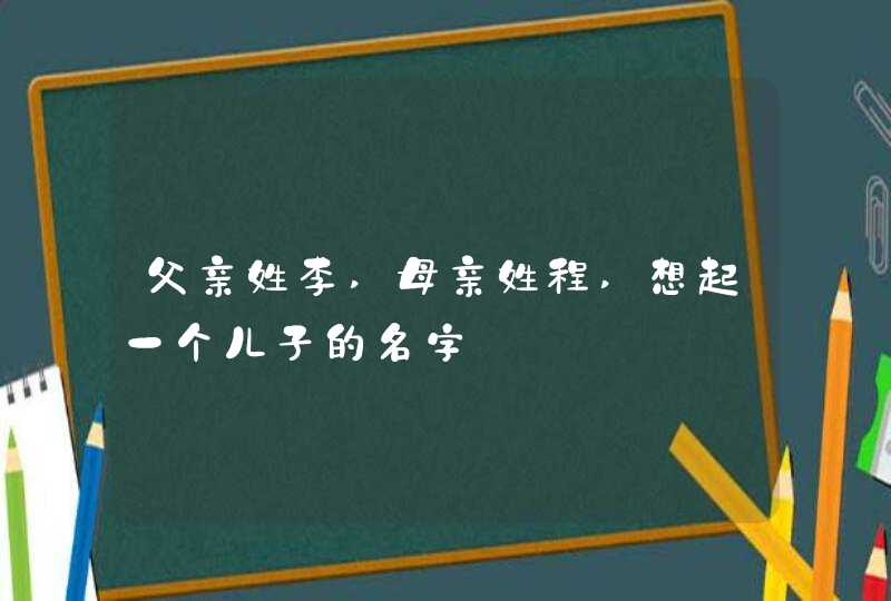 父亲姓李,母亲姓程,想起一个儿子的名字