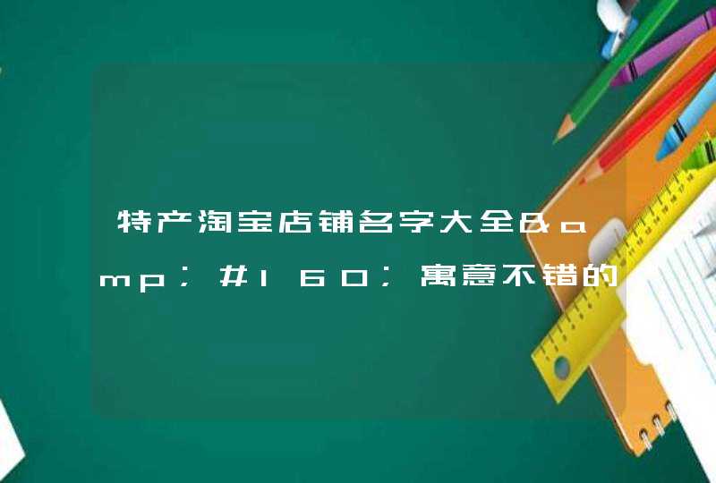 特产淘宝店铺名字大全&#160;寓意不错的店名