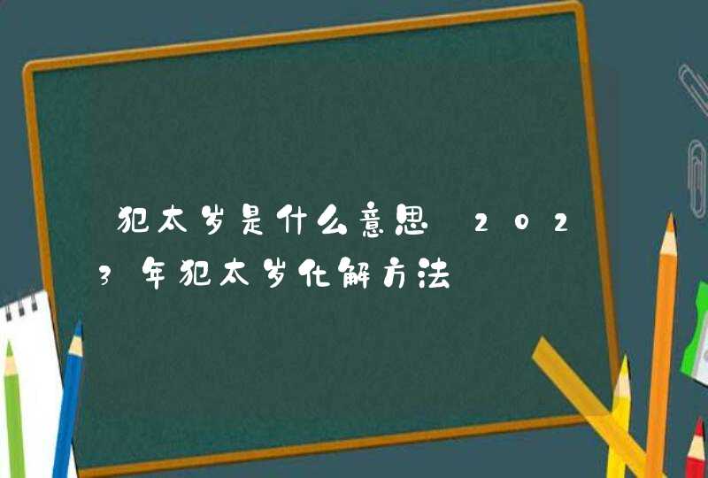 犯太岁是什么意思_2023年犯太岁化解方法