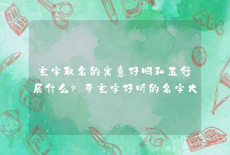 玄字取名的寓意好吗和五行属什么？带玄字好听的名字大全