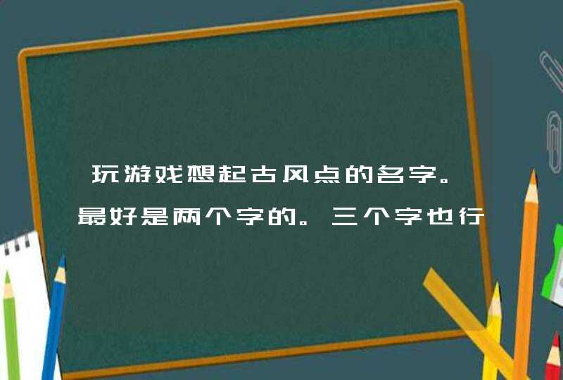 玩游戏想起古风点的名字。最好是两个字的。三个字也行。不要带符号就行。来大神