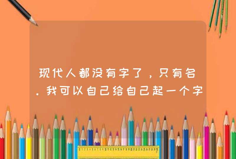 现代人都没有字了，只有名。我可以自己给自己起一个字吗？