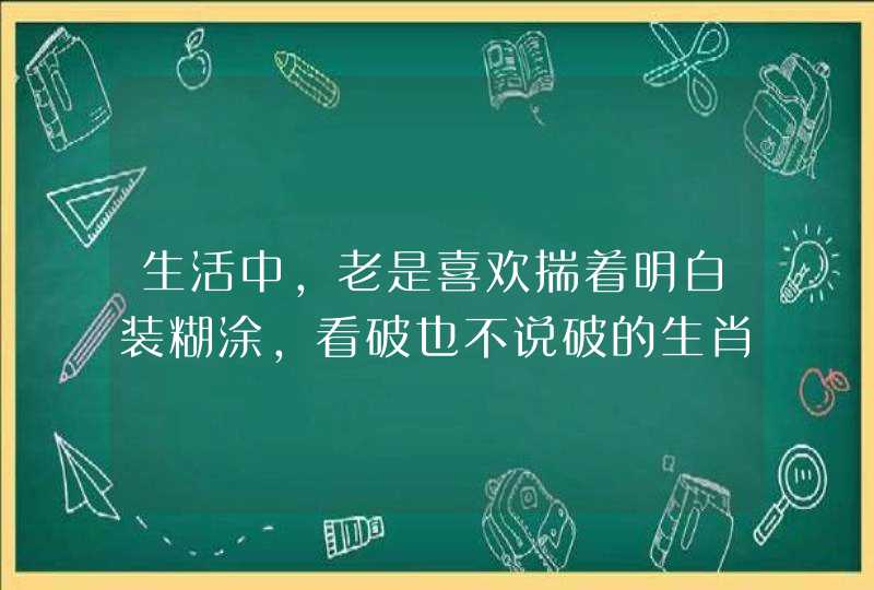 生活中，老是喜欢揣着明白装糊涂，看破也不说破的生肖？