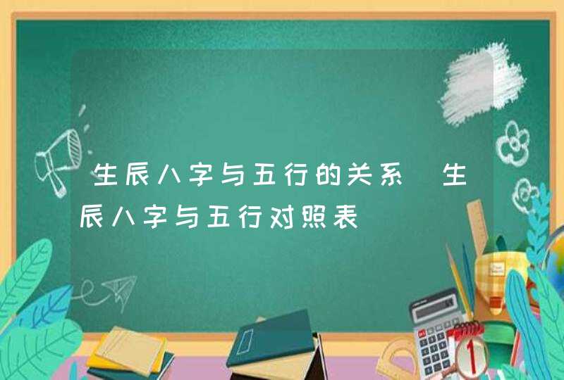 生辰八字与五行的关系_生辰八字与五行对照表,第1张