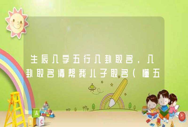 生辰八字五行八卦取名，八卦取名请帮我儿子取名（懂五行八卦）