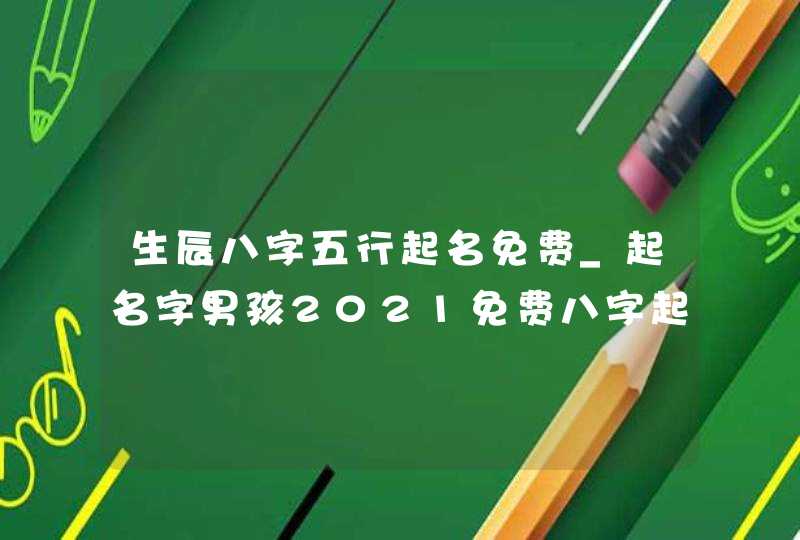 生辰八字五行起名免费_起名字男孩2021免费八字起名,第1张