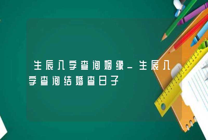 生辰八字查询姻缘_生辰八字查询结婚查日子
