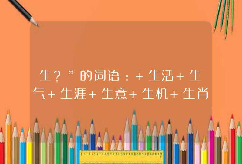 生？”的词语： 生活 生气 生涯 生意 生机 生肖 生计 生命 生平 生态 生息 生分 生产 生疏 生灵 生存 生生