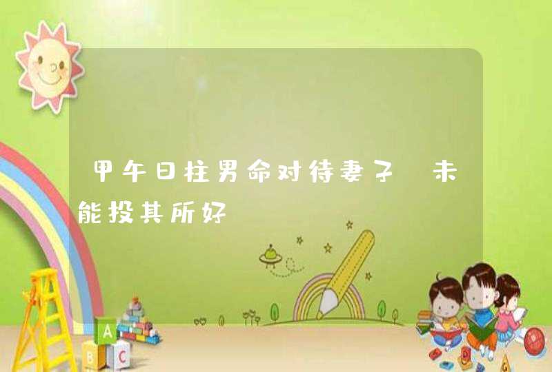 甲午日柱男命对待妻子_未能投其所好