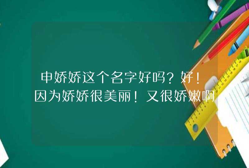 申娇娇这个名字好吗?好！因为娇娇很美丽！又很娇嫩啊！
