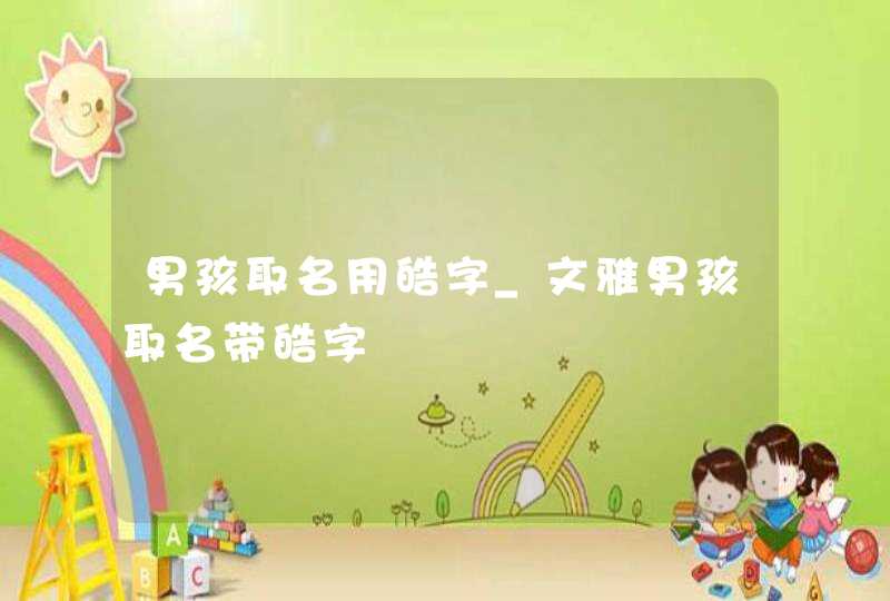 男孩取名用皓字_文雅男孩取名带皓字
