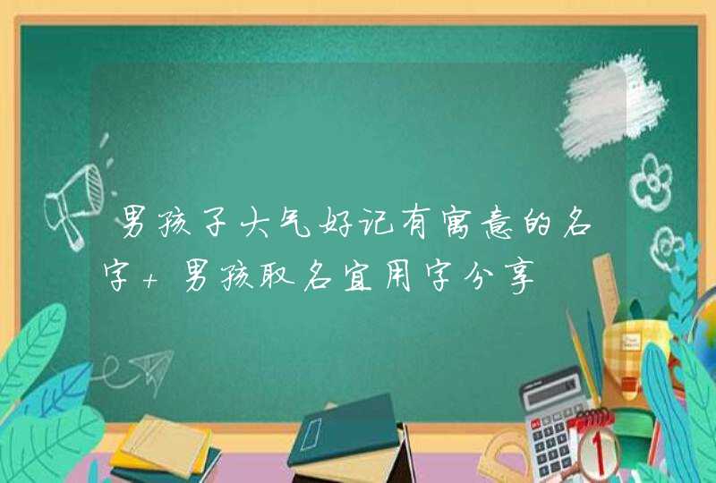 男孩子大气好记有寓意的名字 男孩取名宜用字分享