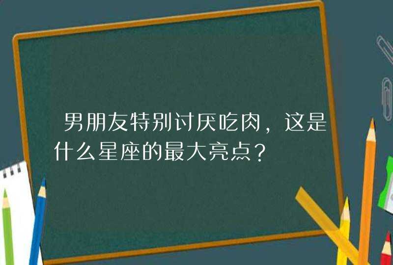 男朋友特别讨厌吃肉，这是什么星座的最大亮点？,第1张