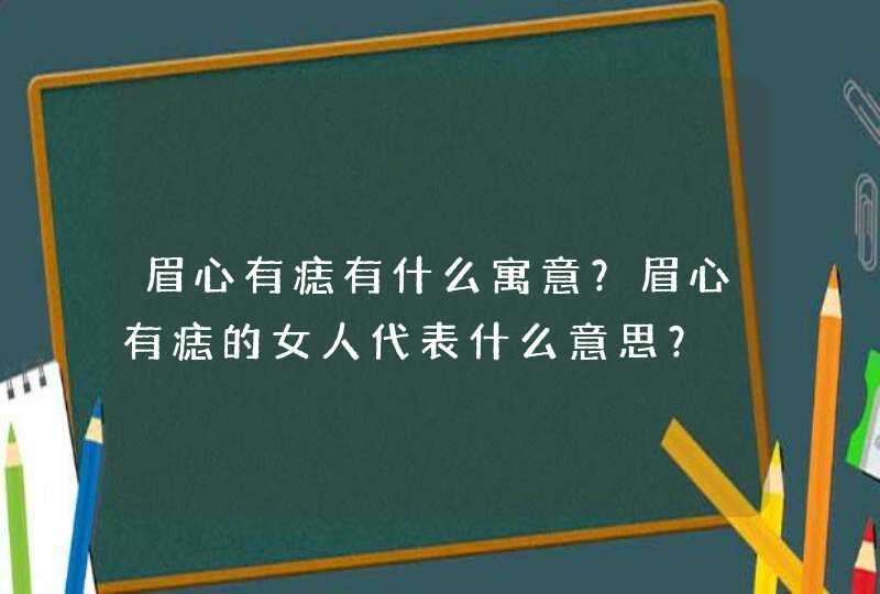 眉心有痣有什么寓意?眉心有痣的女人代表什么意思? 眉心有痣有什么寓意?眉心有痣的女人代表什么意思?