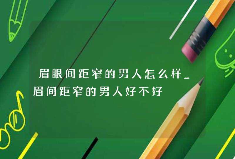眉眼间距窄的男人怎么样_眉间距窄的男人好不好 眉眼间距窄的男人怎么样_眉间距窄的男人好不好