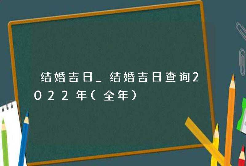 结婚吉日_结婚吉日查询2022年(全年)