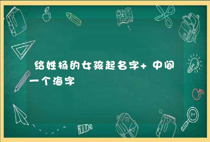 给姓杨的女孩起名字 中间一个海字