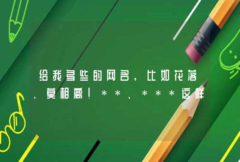 给我多些的网名,比如花落、莫相离!**、***这样的格式的名字多多的来些