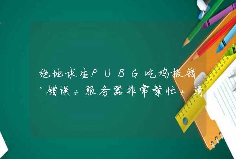 绝地求生PUBG吃鸡报错“错误 服务器非常繁忙 请稍后再试”解决办法,第1张