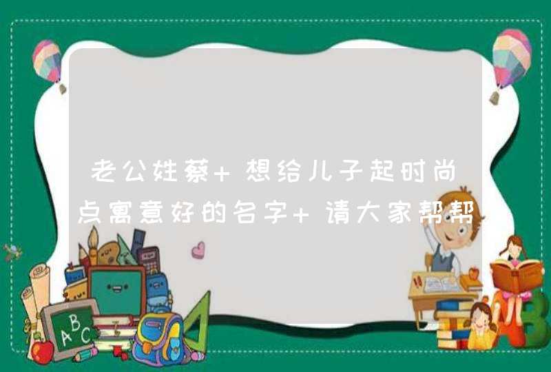 老公姓蔡 想给儿子起时尚点寓意好的名字 请大家帮帮忙,第1张