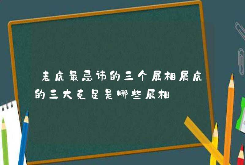 老虎最忌讳的三个属相属虎的三大克星是哪些属相