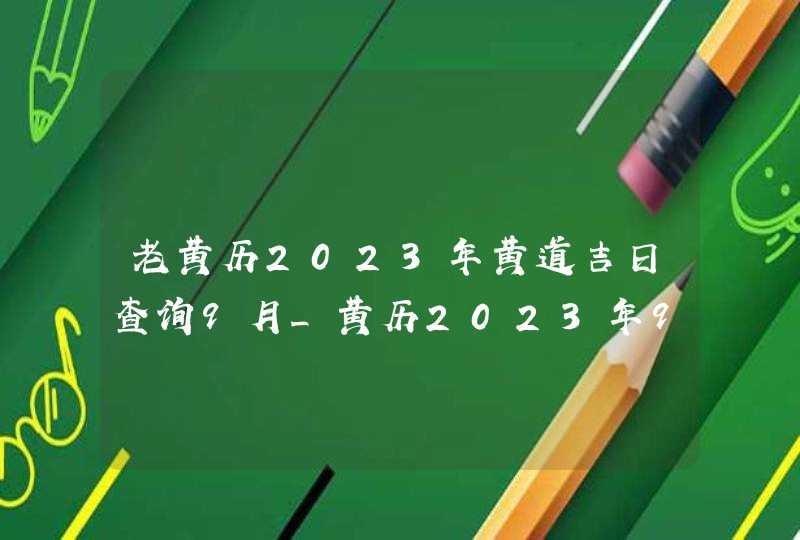 老黄历2023年黄道吉日查询9月_黄历2023年9月黄道吉日查询