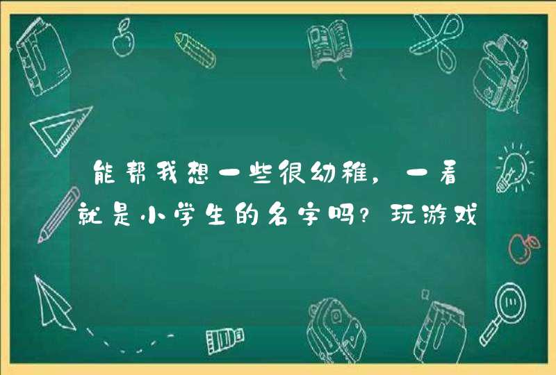能帮我想一些很幼稚，一看就是小学生的名字吗？玩游戏使