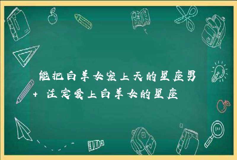 能把白羊女宠上天的星座男 注定爱上白羊女的星座