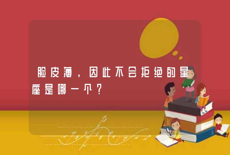 脸皮薄，因此不会拒绝的星座是哪一个？