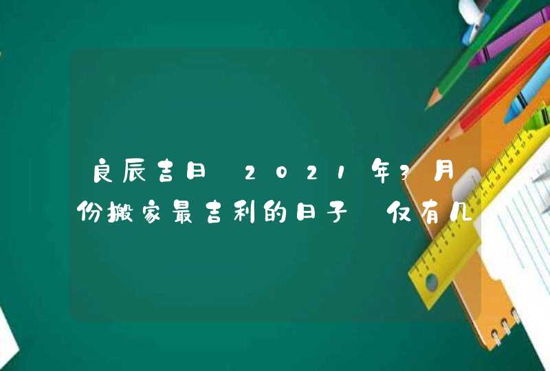 良辰吉日:2021年3月份搬家最吉利的日子_仅有几天
