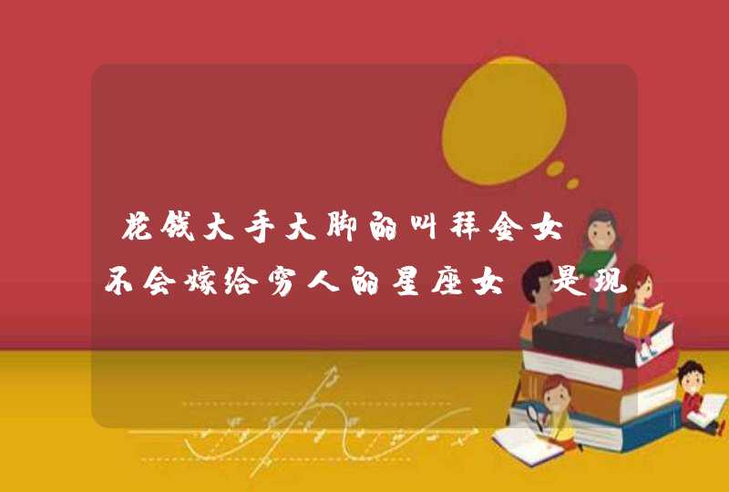 花钱大手大脚的叫拜金女，不会嫁给穷人的星座女，是现实物质的双子女吗？