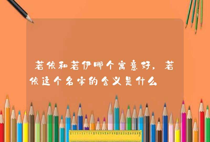 若依和若伊哪个寓意好，若依这个名字的含义是什么