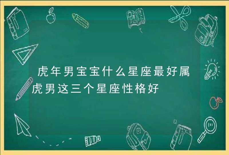 虎年男宝宝什么星座最好属虎男这三个星座性格好