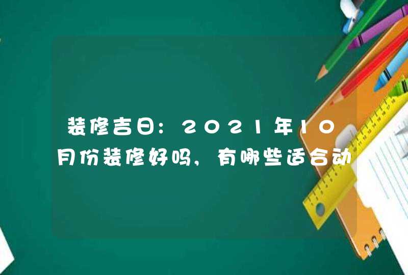 装修吉日:2021年10月份装修好吗,有哪些适合动工的好日子