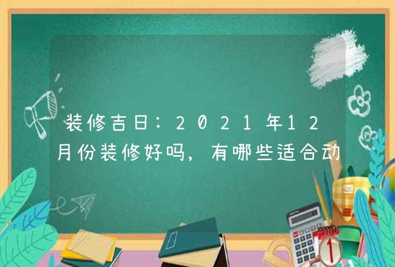 装修吉日:2021年12月份装修好吗,有哪些适合动工的好日子