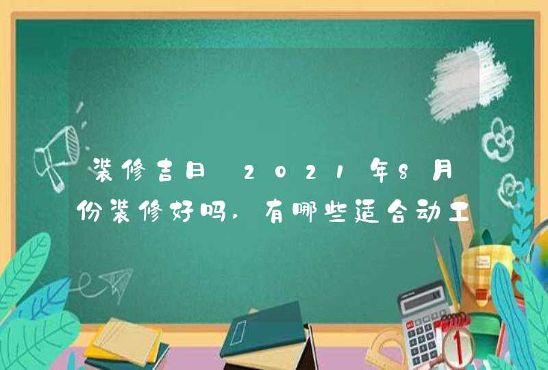 装修吉日:2021年8月份装修好吗,有哪些适合动工的好日子